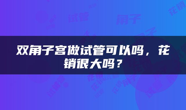 双角子宫做试管可以吗，花销很大吗？