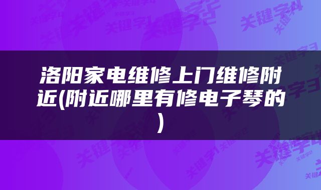 洛阳家电维修上门维修附近(附近哪里有修电子琴的)