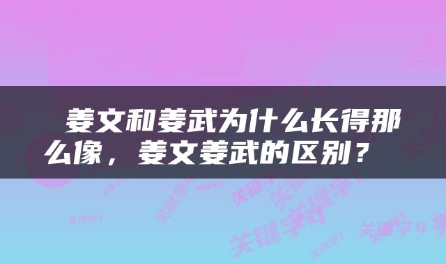  姜文和姜武为什么长得那么像，姜文姜武的区别？ 