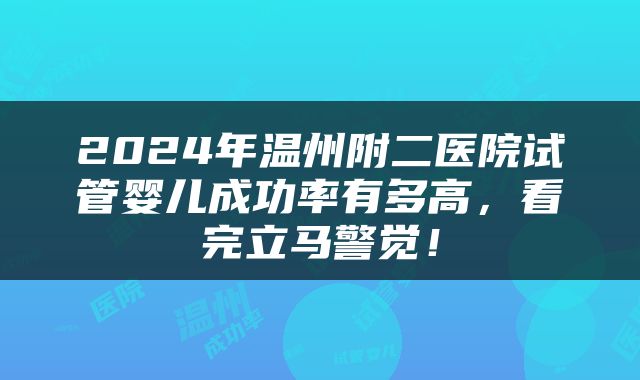 2024年温州附二医院试管婴儿成功率有多高，看完立马警觉！
