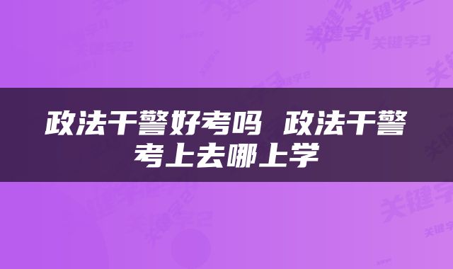 政法干警好考吗 政法干警考上去哪上学