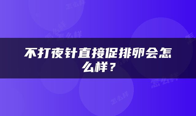 不打夜针直接促排卵会怎么样？