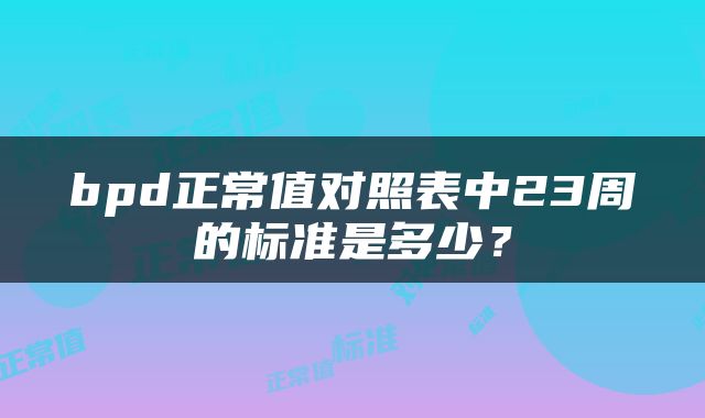bpd正常值对照表中23周的标准是多少？