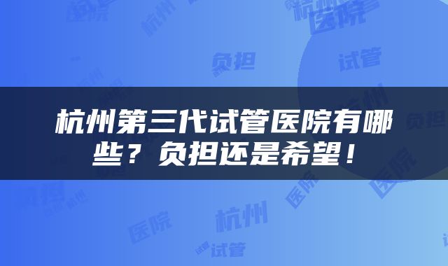 杭州第三代试管医院有哪些？负担还是希望！