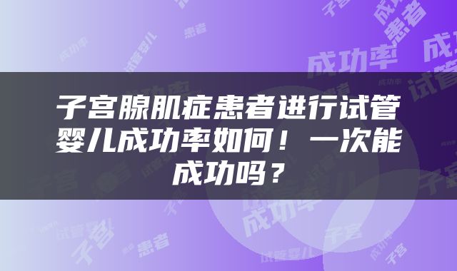 子宫腺肌症患者进行试管婴儿成功率如何！一次能成功吗？