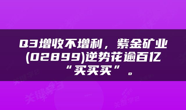 Q3增收不增利，紫金矿业(02899)逆势花逾百亿“买买买”。