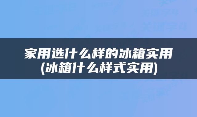家用选什么样的冰箱实用(冰箱什么样式实用)