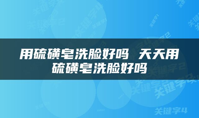用硫磺皂洗脸好吗 天天用硫磺皂洗脸好吗