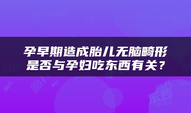 孕早期造成胎儿无脑畸形是否与孕妇吃东西有关？