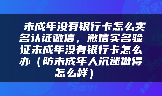  未成年没有银行卡怎么实名认证微信，微信实名验证未成年没有银行卡怎么办（防未成年人沉迷做得怎么样） 