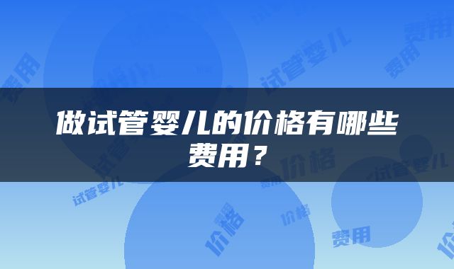 做试管婴儿的价格有哪些费用？