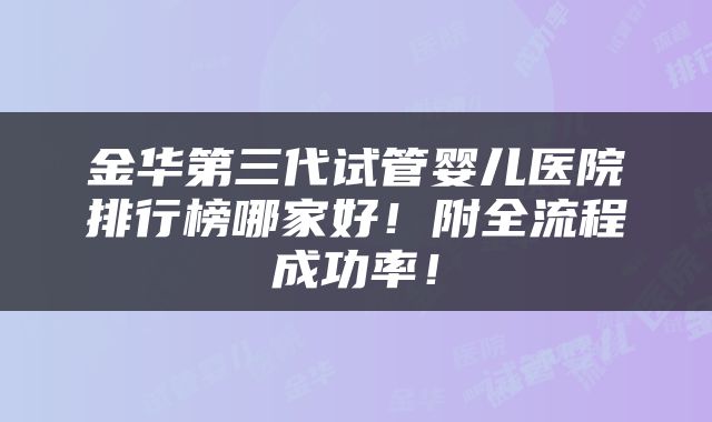 金华第三代试管婴儿医院排行榜哪家好！附全流程成功率！