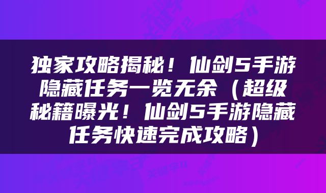 独家攻略揭秘！仙剑5手游隐藏任务一览无余（超级秘籍曝光！仙剑5手游隐藏任务快速完成攻略）