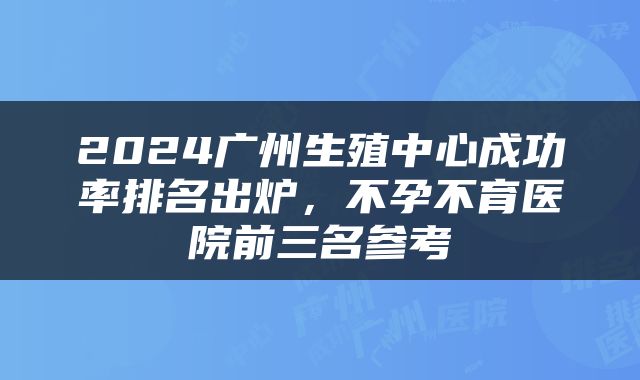 2024广州生殖中心成功率排名出炉，不孕不育医院前三名参考