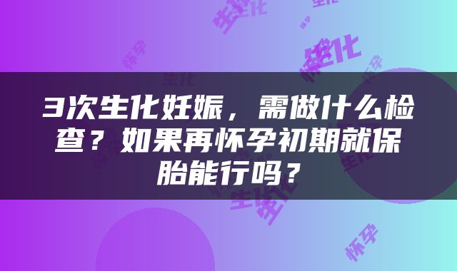 3次生化妊娠，需做什么检查？如果再怀孕初期就保胎能行吗？