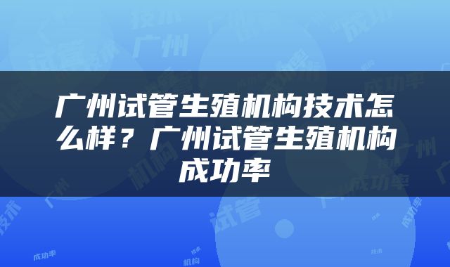 广州试管生殖机构技术怎么样？广州试管生殖机构成功率