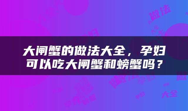 大闸蟹的做法大全，孕妇可以吃大闸蟹和螃蟹吗？