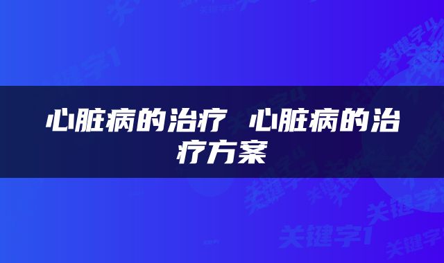 心脏病的治疗 心脏病的治疗方案