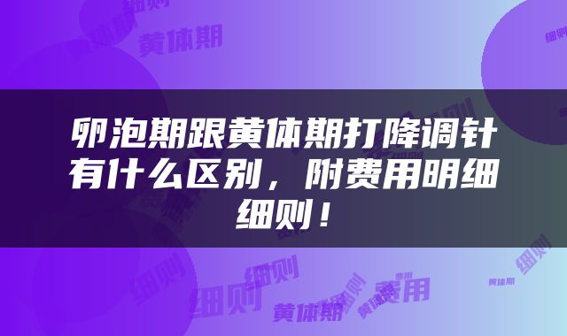 卵泡期跟黄体期打降调针有什么区别，附费用明细细则！