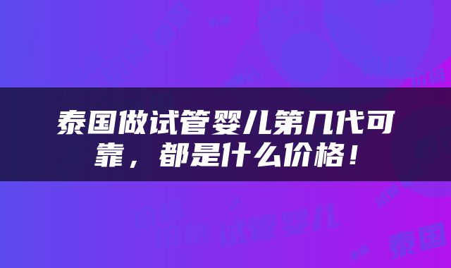 泰国做试管婴儿第几代可靠，都是什么价格！