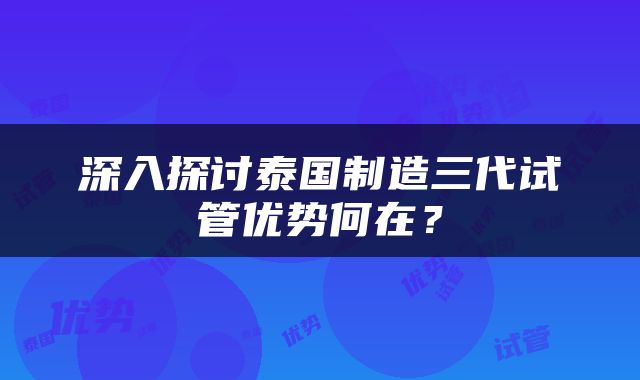 深入探讨泰国制造三代试管优势何在？