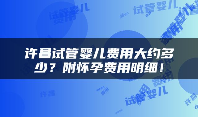 许昌试管婴儿费用大约多少？附怀孕费用明细！