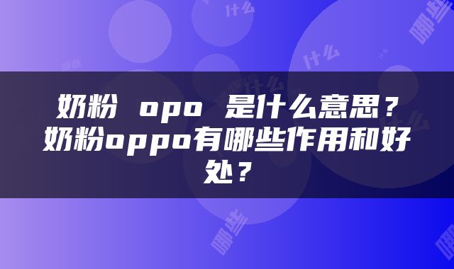 奶粉 opo 是什么意思？奶粉oppo有哪些作用和好处？