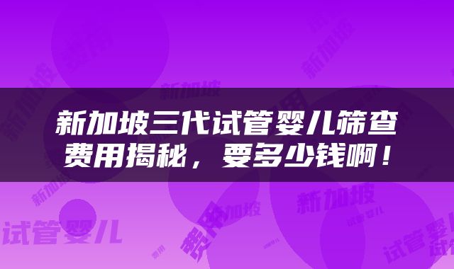 新加坡三代试管婴儿筛查费用揭秘，要多少钱啊！