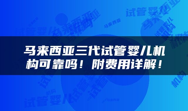 马来西亚三代试管婴儿机构可靠吗！附费用详解！