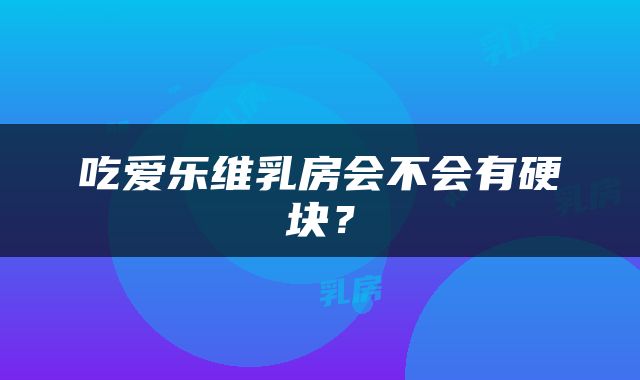 吃爱乐维乳房会不会有硬块？
