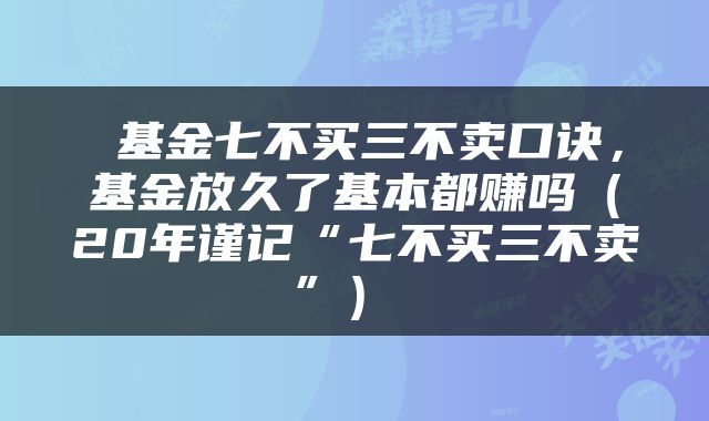  基金七不买三不卖口诀，基金放久了基本都赚吗（20年谨记“七不买三不卖”） 