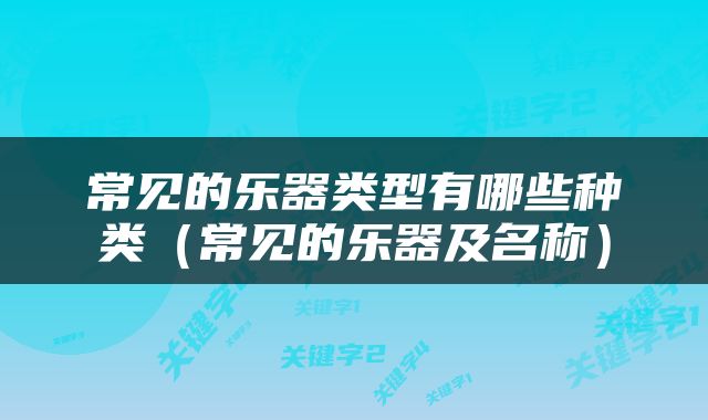 常见的乐器类型有哪些种类（常见的乐器及名称）