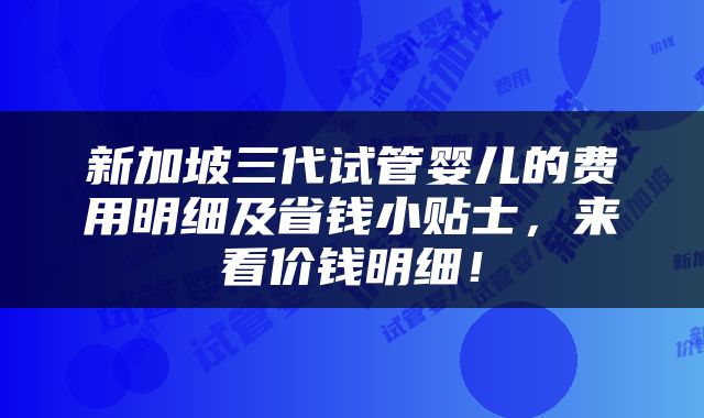 新加坡三代试管婴儿的费用明细及省钱小贴士，来看价钱明细！