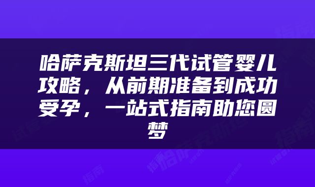 哈萨克斯坦三代试管婴儿攻略，从前期准备到成功受孕，一站式指南助您圆梦