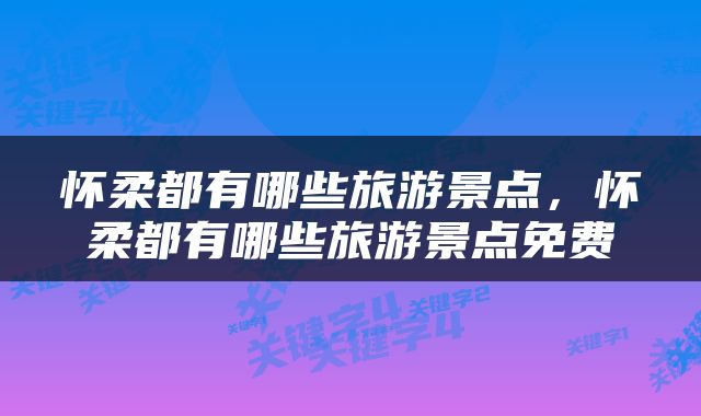 怀柔都有哪些旅游景点，怀柔都有哪些旅游景点免费