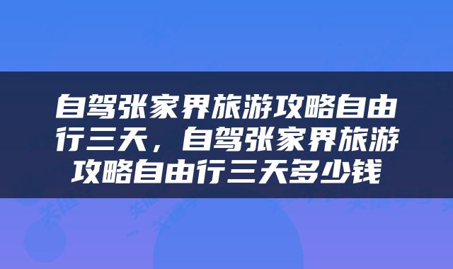 自驾张家界旅游攻略自由行三天，自驾张家界旅游攻略自由行三天多少钱