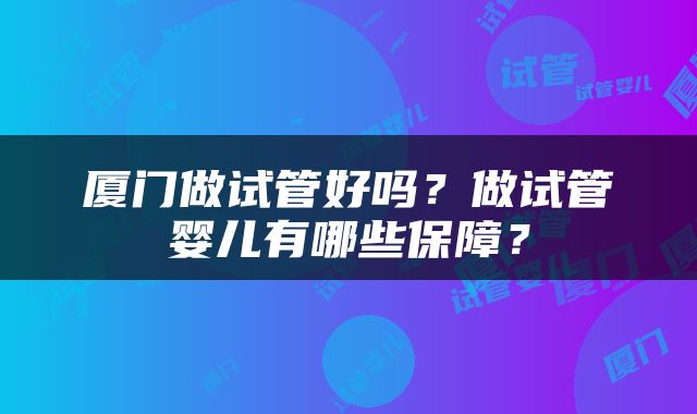 厦门做试管好吗?做试管婴儿有哪些保障?