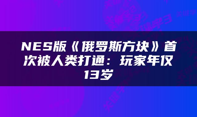 NES版《俄罗斯方块》首次被人类打通：玩家年仅13岁