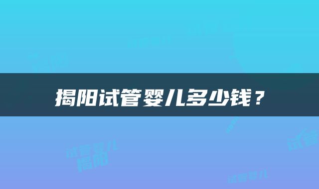 揭阳试管婴儿多少钱？