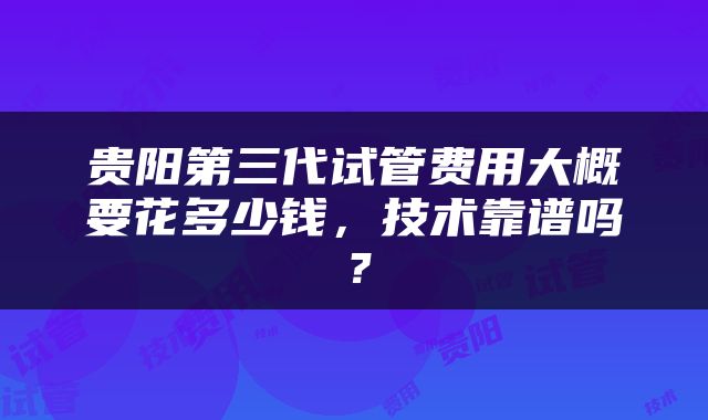 贵阳第三代试管费用大概要花多少钱，技术靠谱吗？