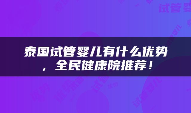 泰国试管婴儿有什么优势，全民健康院推荐！