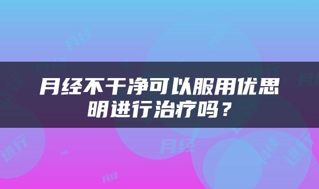 月经不干净可以服用优思明进行治疗吗？