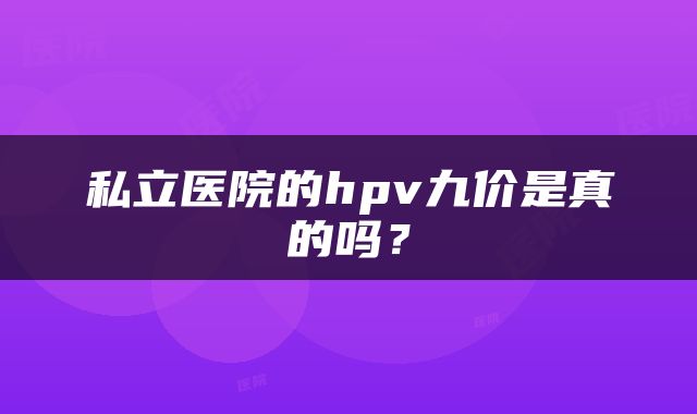 私立医院的hpv九价是真的吗？