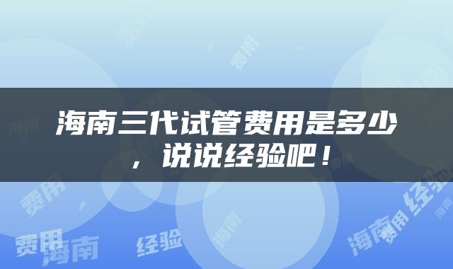 海南三代试管费用是多少，说说经验吧！