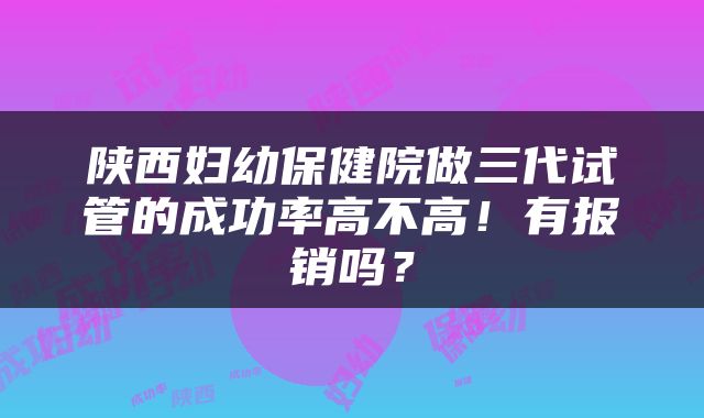 陕西妇幼保健院做三代试管的成功率高不高！有报销吗？