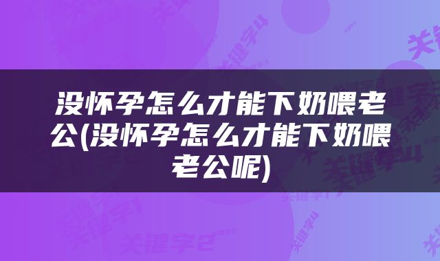 没怀孕怎么才能下奶喂老公(没怀孕怎么才能下奶喂老公呢)