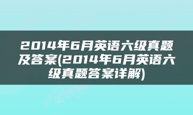 2014年6月英语六级真题及答案(2014年6月英语六级真题答案详解)