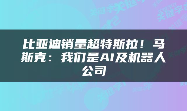 比亚迪销量超特斯拉！马斯克：我们是AI及机器人公司