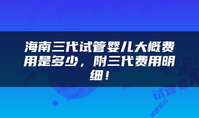 海南三代试管婴儿大概费用是多少，附三代费用明细！