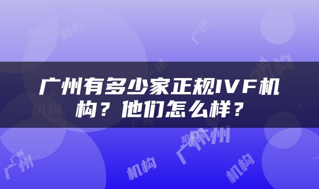 广州有多少家正规IVF机构？他们怎么样？